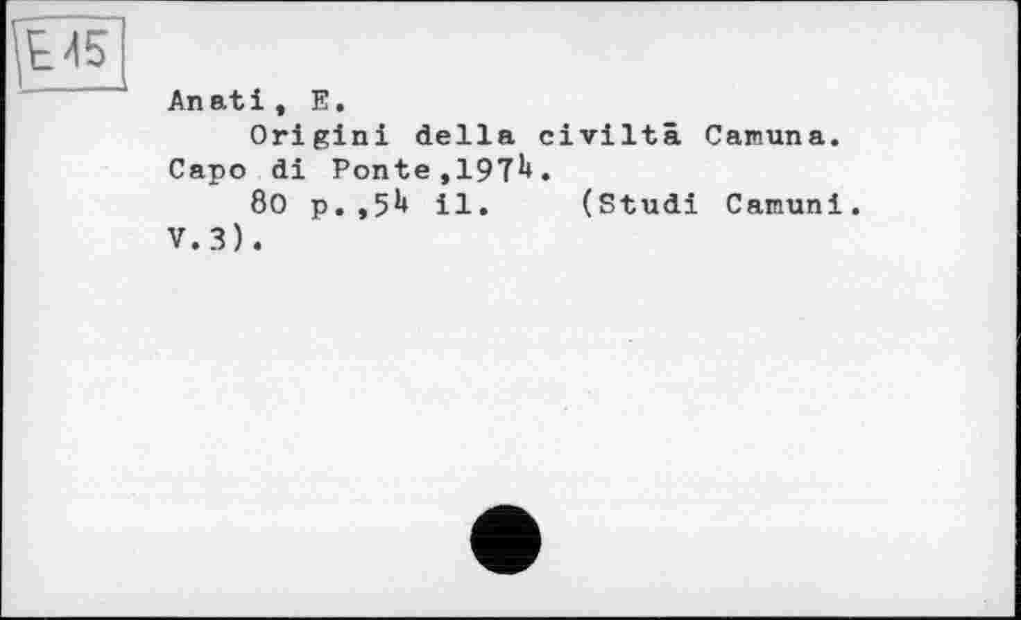 ﻿An at і , E.
Origin! della civiltâ Canuna. Capo di Ponte,19T^.
80 p. ,5^ il. (Studi Camuni. V.3) .